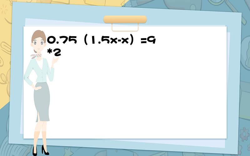 0.75（1.5x-x）=9*2