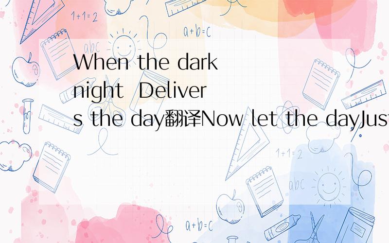 When the dark night  Delivers the day翻译Now let the dayJust slip awaySo the dark nightMay watch over youNocturneThough darkness layIt will give wayWhen the dark nightDelivers the day翻译成中文,谢谢.