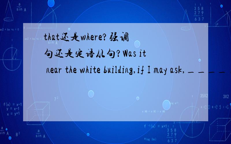 that还是where?强调句还是定语从句?Was it near the white building,if I may ask,____ Martin Luther King gave a speech “I have a dream”?A.where B.that C.why D.in which 为什么不能选A?