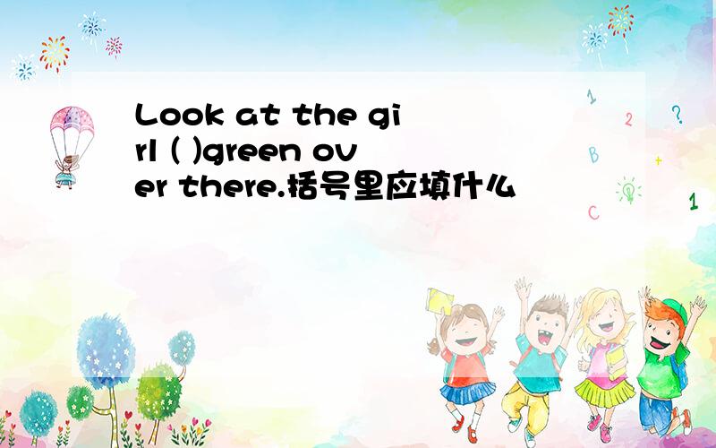 Look at the girl ( )green over there.括号里应填什么