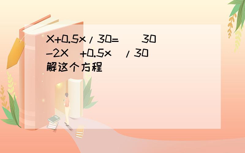 X+0.5x/30=[(30-2X)+0.5x]/30 解这个方程