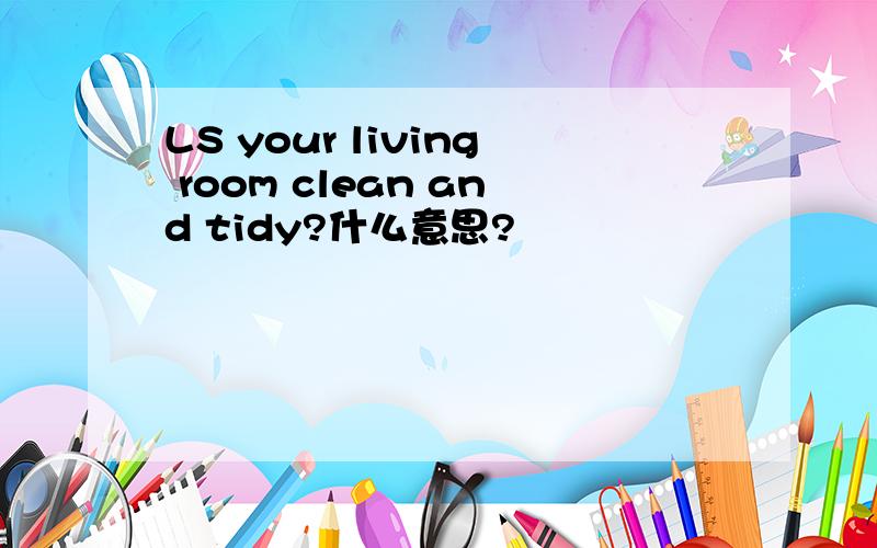 LS your living room clean and tidy?什么意思?