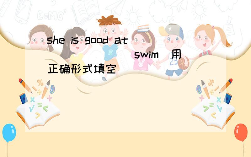 she is good at ______(swim)用正确形式填空