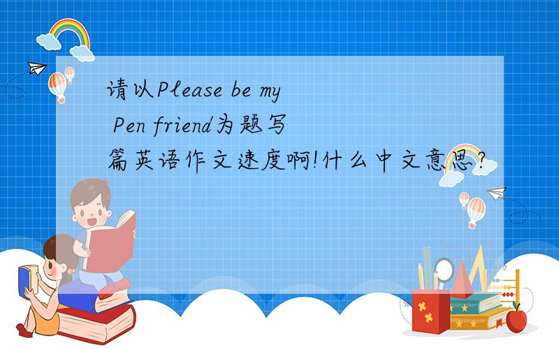 请以Please be my Pen friend为题写篇英语作文速度啊!什么中文意思？