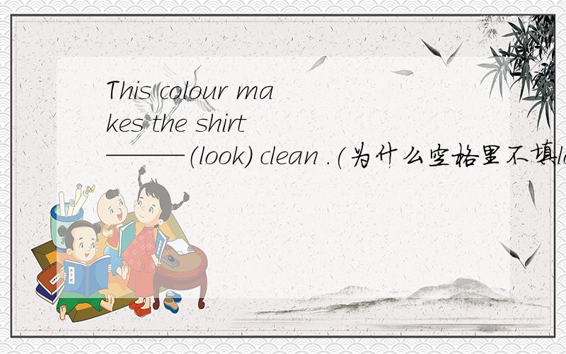 This colour makes the shirt ———（look) clean .(为什么空格里不填looking呢?那填什么?）