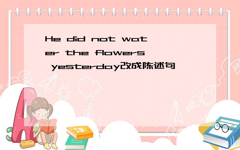 He did not water the flowers yesterday改成陈述句