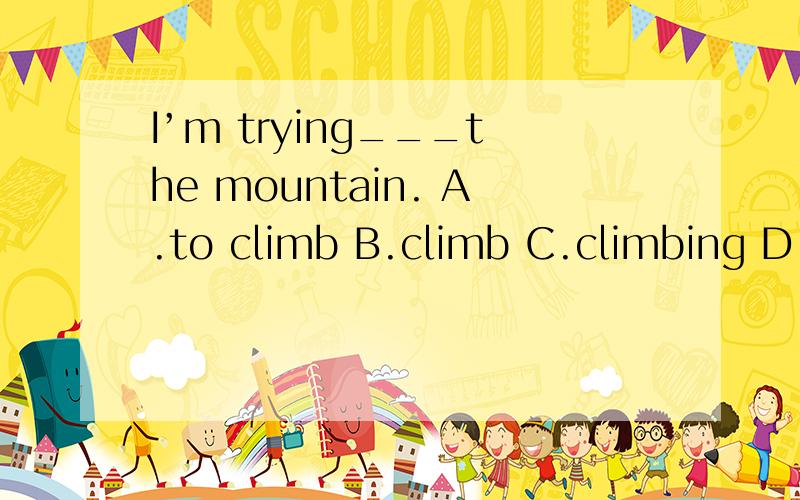 I’m trying___the mountain. A.to climb B.climb C.climbing D.climabed