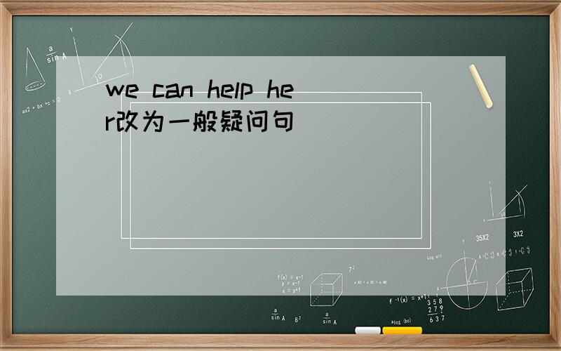 we can help her改为一般疑问句