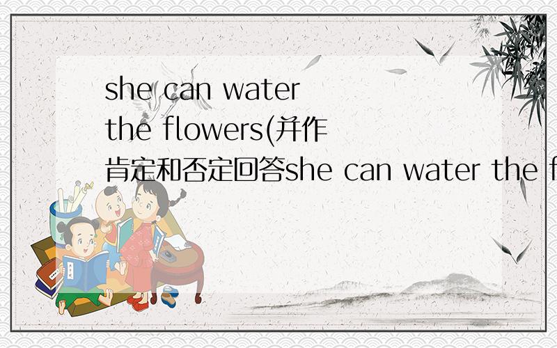 she can water the flowers(并作肯定和否定回答she can water the flowers(并作肯定和否定回答)