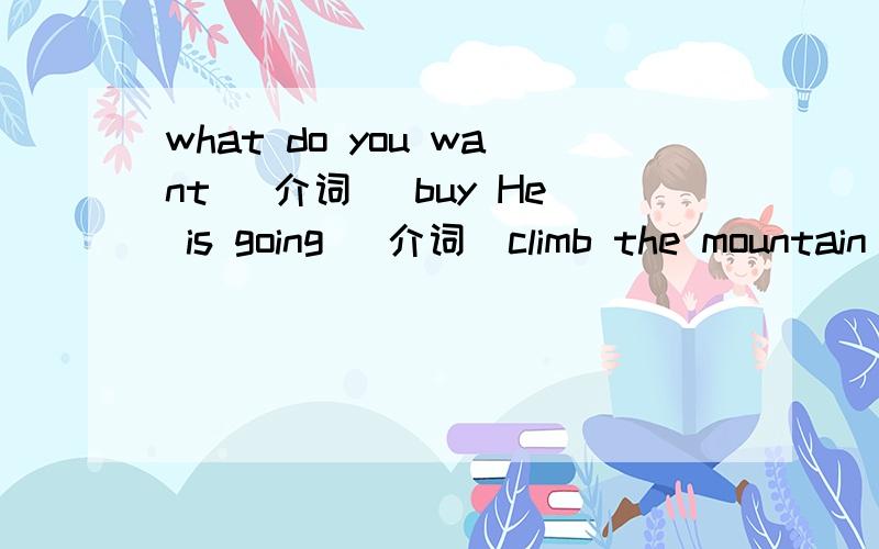 what do you want (介词） buy He is going (介词）climb the mountain on Sunday