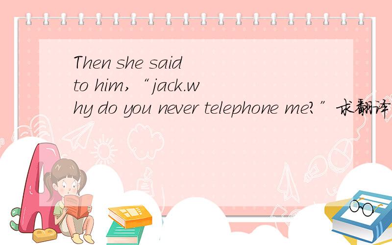 Then she said to him,“jack.why do you never telephone me?”求翻译