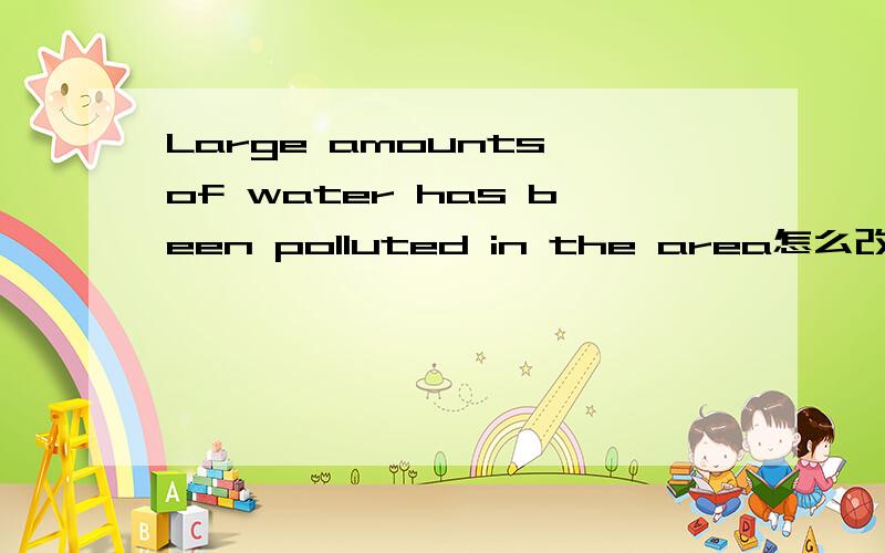 Large amounts of water has been polluted in the area怎么改