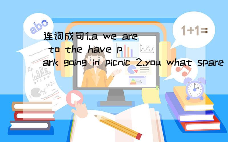 连词成句1.a we are to the have park going in picnic 2.you what spare do in time do your