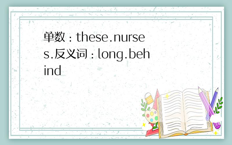 单数：these.nurses.反义词：long.behind