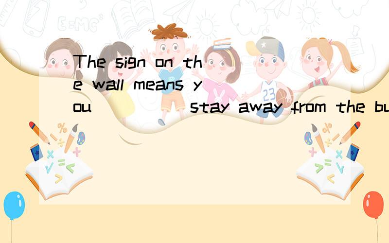 The sign on the wall means you _____stay away from the building.翻译 理由