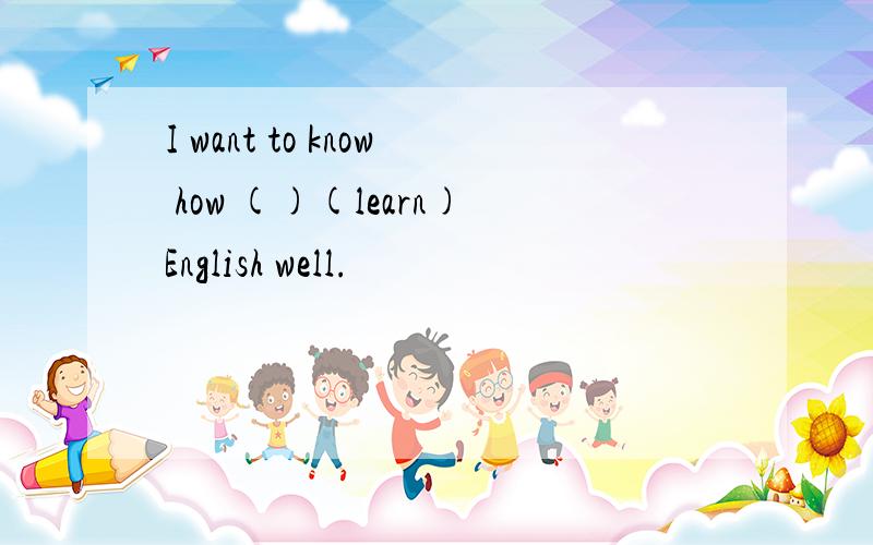 I want to know how ()(learn)English well.