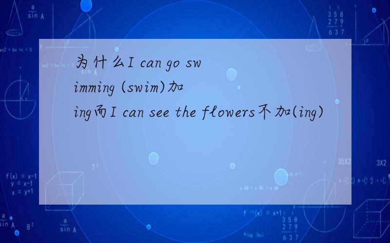 为什么I can go swimming (swim)加ing而I can see the flowers不加(ing)