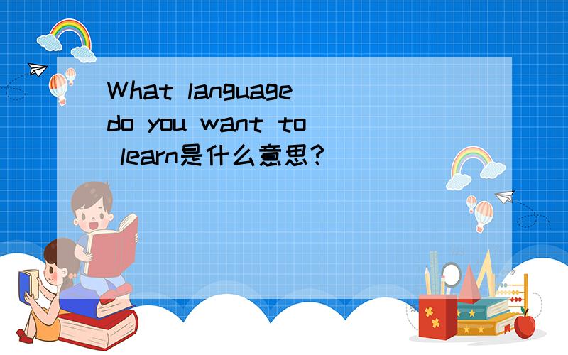What language do you want to learn是什么意思?