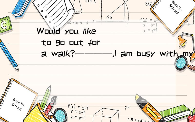 Would you like to go out for a walk?————.I am busy with my work now.A,I'd rather not.B,I'd like to 为什么?