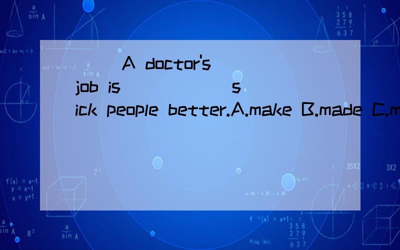 ( )A doctor's job is _____ sick people better.A.make B.made C.making D.to