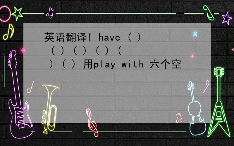 英语翻译I have ( ) ( ) ( ) ( ) ( ) ( ) 用play with 六个空