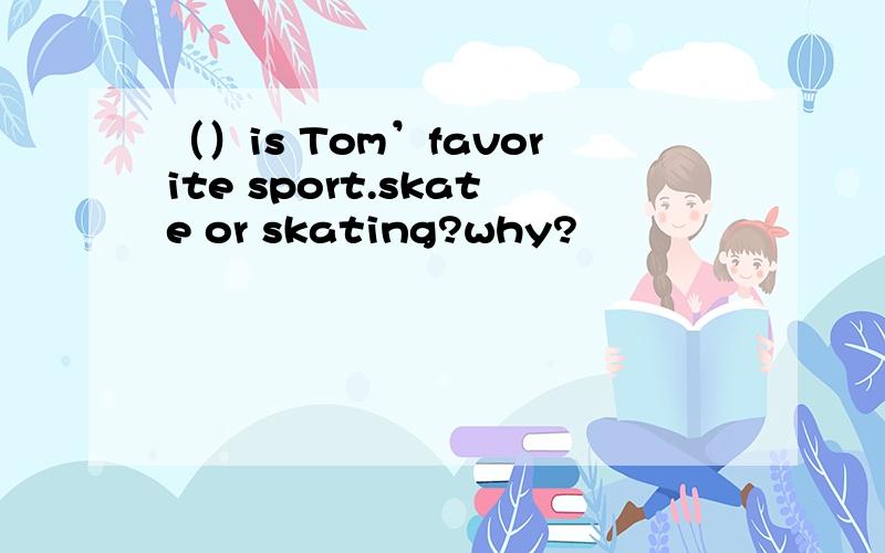 （）is Tom’favorite sport.skate or skating?why?