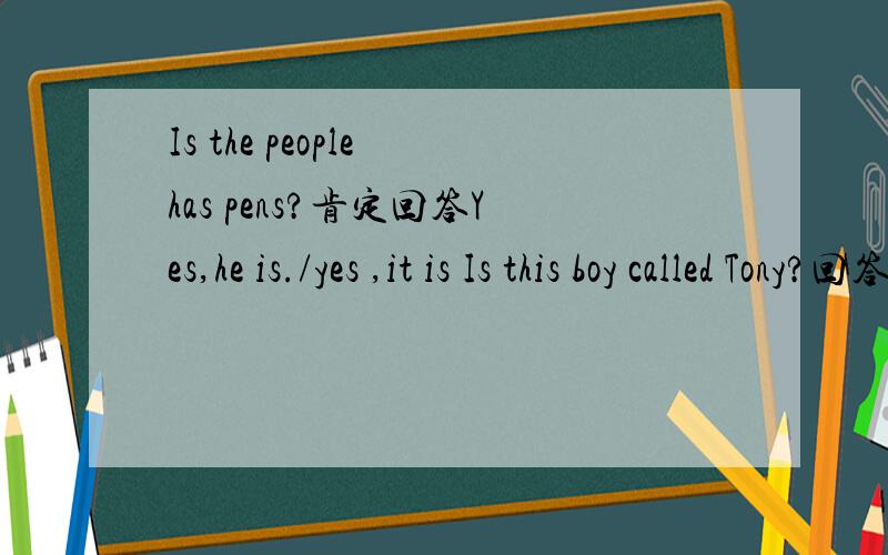 Is the people has pens?肯定回答Yes,he is./yes ,it is Is this boy called Tony?回答
