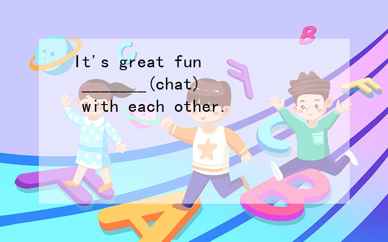 It's great fun _______(chat) with each other.