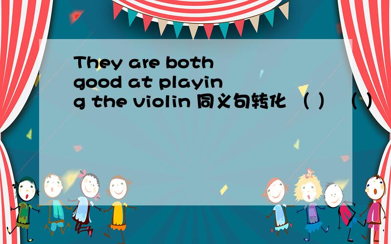 They are both good at playing the violin 同义句转化 （ ） （ ） （ ） （ ）are good at pldying the violin.