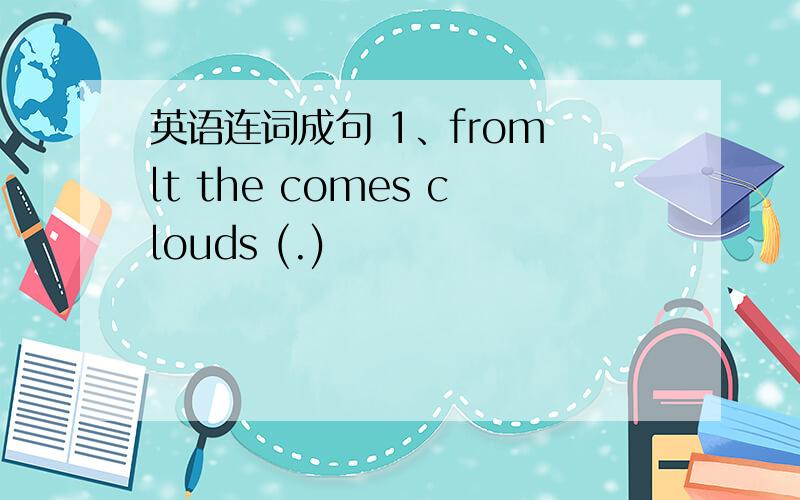 英语连词成句 1、from lt the comes clouds (.)