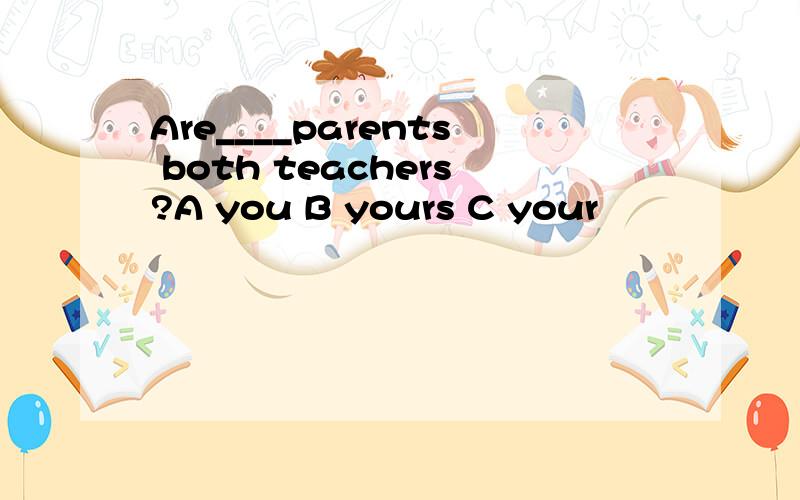 Are____parents both teachers?A you B yours C your