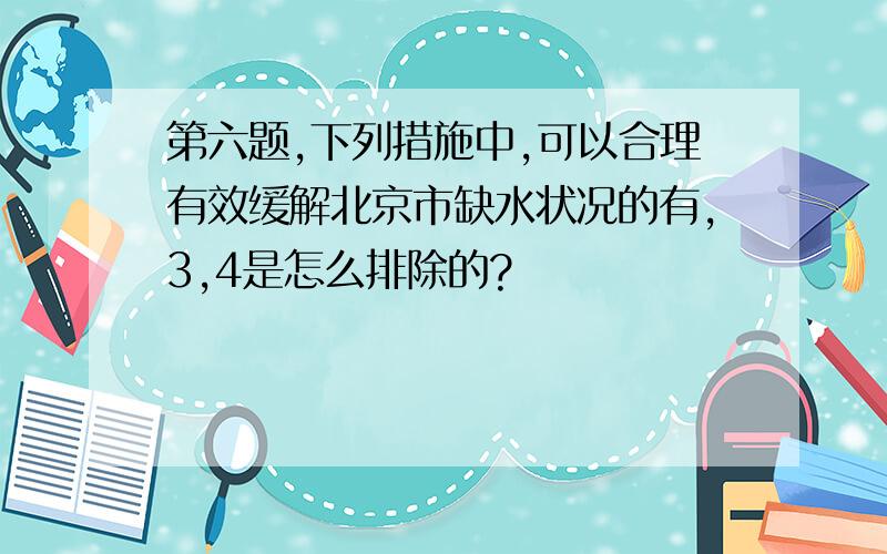 第六题,下列措施中,可以合理有效缓解北京市缺水状况的有,3,4是怎么排除的?