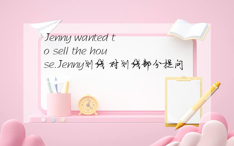 Jenny wanted to sell the house.Jenny划线 对划线部分提问