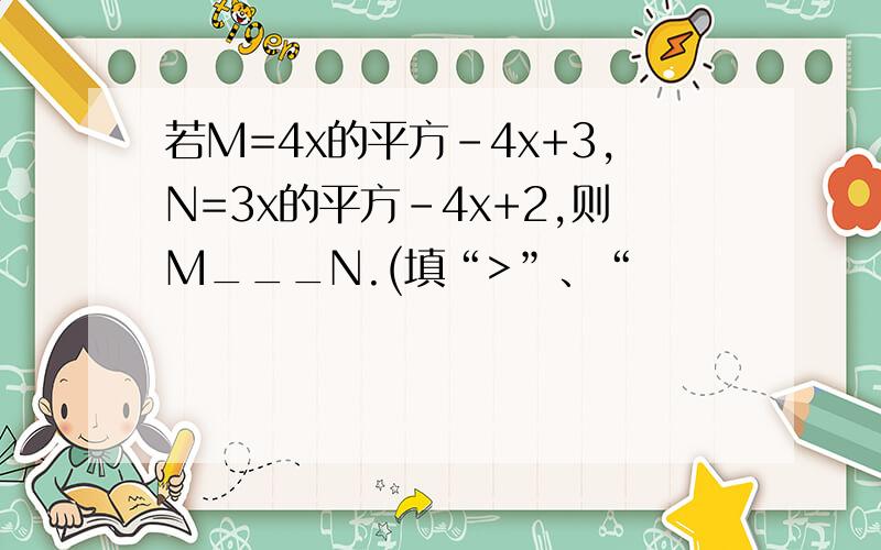 若M=4x的平方-4x+3,N=3x的平方-4x+2,则M___N.(填“>”、“