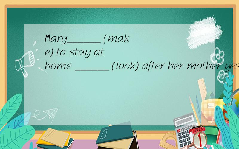 Mary______(make) to stay at home ______(look) after her mother yesterday