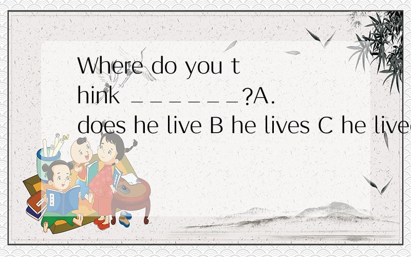 Where do you think ______?A.does he live B he lives C he lived为什么，要理由