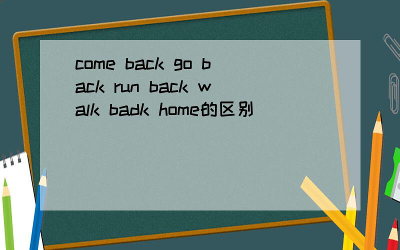 come back go back run back walk badk home的区别