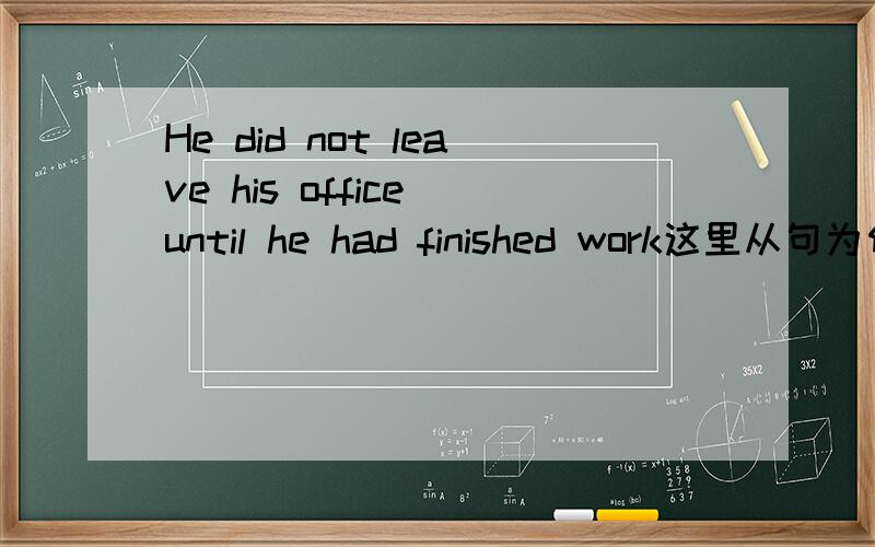He did not leave his office until he had finished work这里从句为何用过去完成时?
