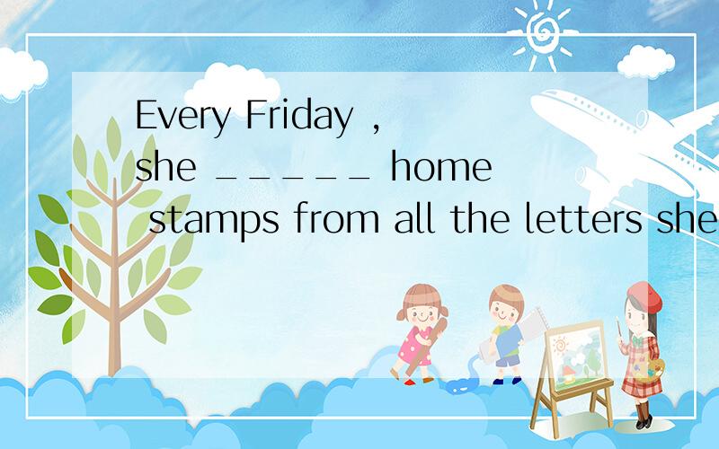 Every Friday ,she _____ home stamps from all the letters she had received during that week.A.brought B.got C.bought D.went我选A可是我朋友选B,纠结.