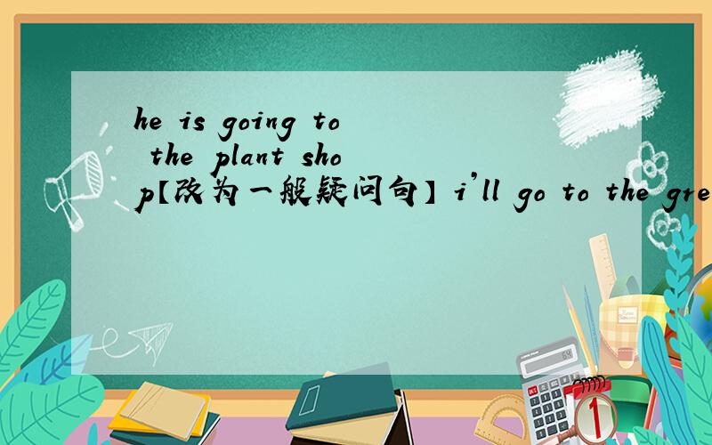 he is going to the plant shop【改为一般疑问句】 i’ll go to the great wall by train【对画线部分提问