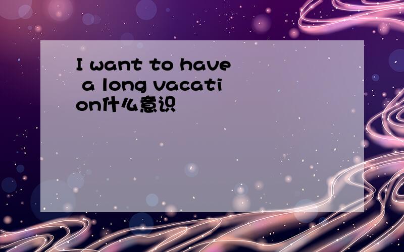I want to have a long vacation什么意识