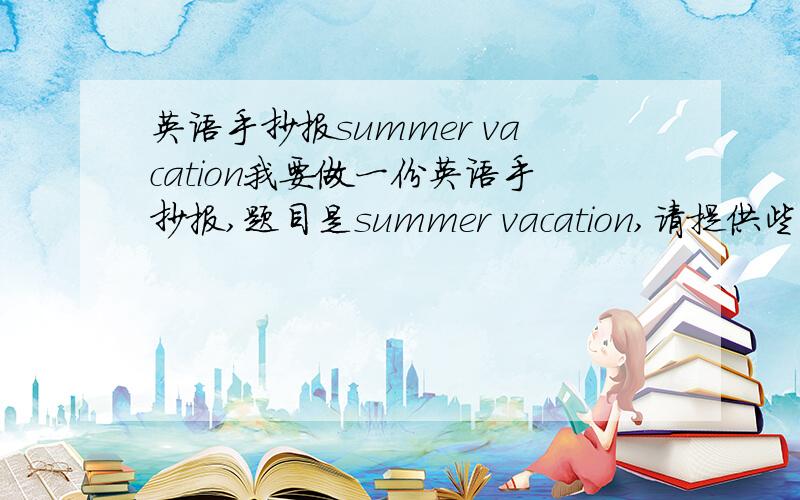 英语手抄报summer vacation我要做一份英语手抄报,题目是summer vacation,请提供些符合题目的内容.好的话加20