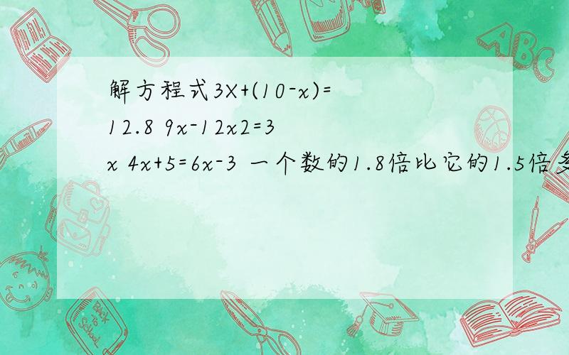 解方程式3X+(10-x)=12.8 9x-12x2=3x 4x+5=6x-3 一个数的1.8倍比它的1.5倍多2.4