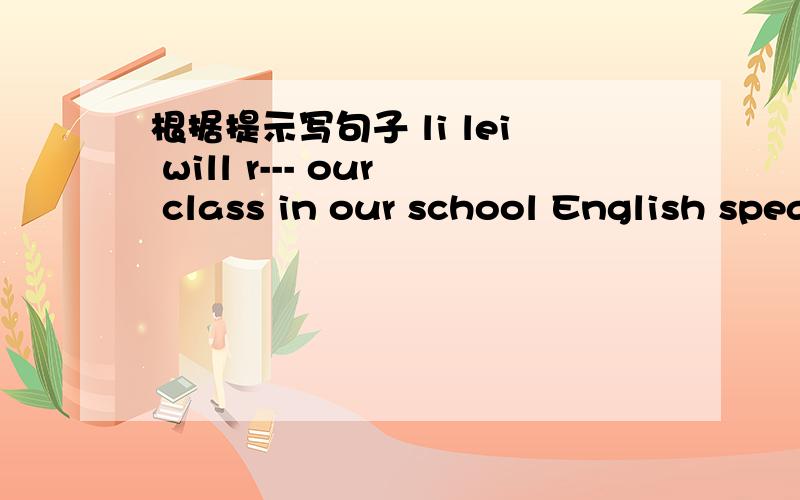 根据提示写句子 li lei will r--- our class in our school English speaking contest.