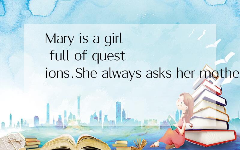Mary is a girl full of questions.She always asks her mother ___.A.where does she come from                     B.that the earthquake takes place                 C.who is the greatest man in the world                     D.why the sun rose in the east