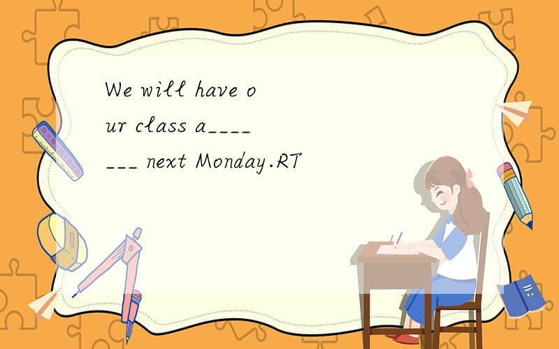 We will have our class a_______ next Monday.RT