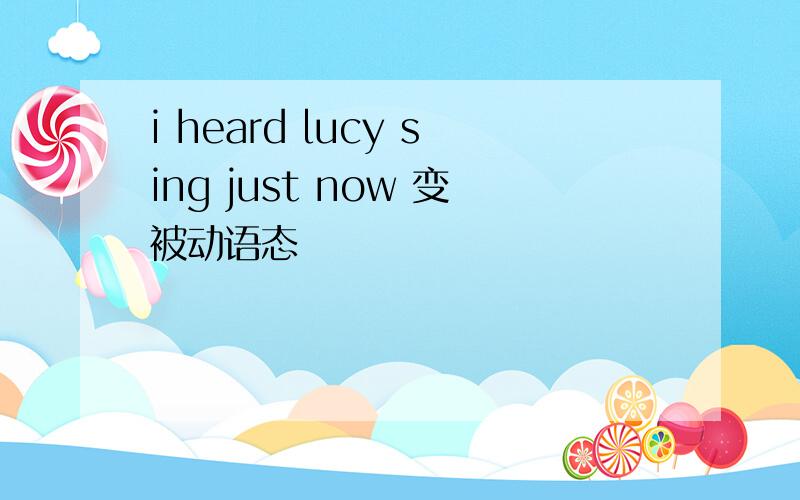 i heard lucy sing just now 变被动语态