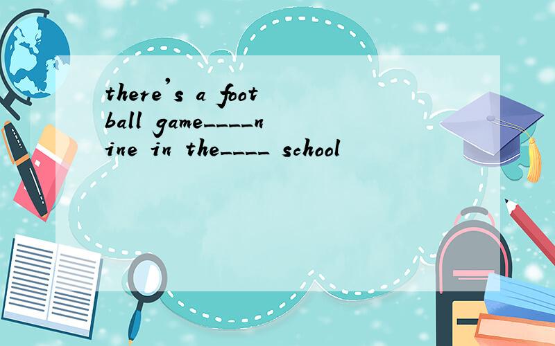 there's a football game____nine in the____ school