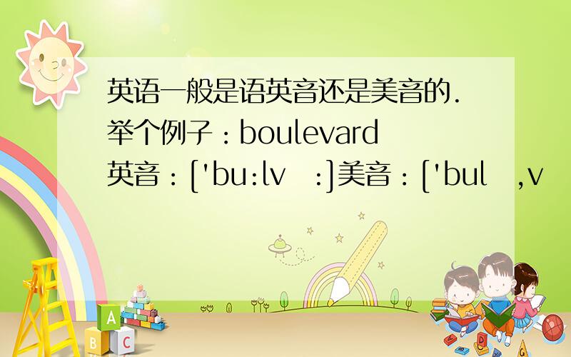 英语一般是语英音还是美音的.举个例子：boulevard英音：['bu:lvɑ:]美音：['bulə,vɑrd] 这个单词读哪个音