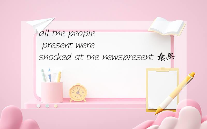 all the people present were shocked at the newspresent 意思